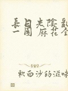 长日光阴 乱作一团 麻花全文无删减