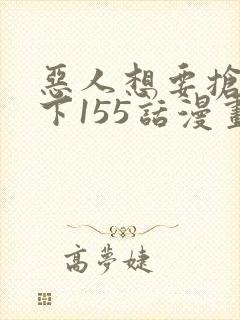 恶人想要抢救一下155话漫画免费下拉式