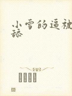 小雪的逼被哥哥舔