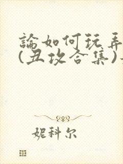 论如何玩弄美人(丑攻合集)最新章节内