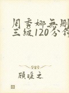 周秀娜无删减版三级120分钟在线观看