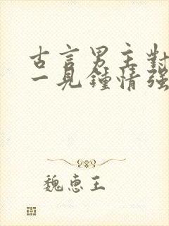 古言男主对女主一见钟情强取豪夺