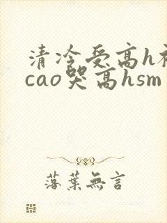 清冷受高h被强cao哭高hsm