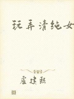 玩弄清纯女h文