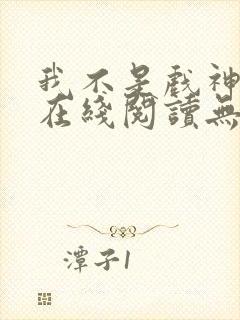 我不是戏神小说在线阅读无弹窗