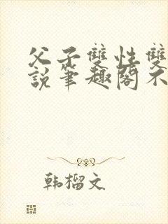 父子双性双男小说笔趣阁不能说的秘