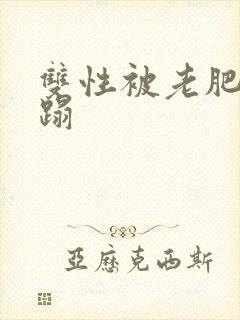 双性被老肥丑糟蹋