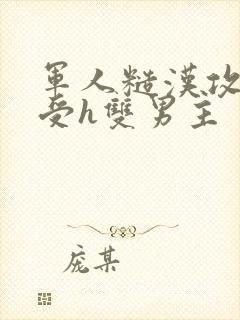 军人糙汉攻双性受h双男主