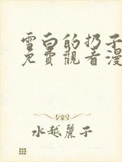 雪白的扔子全集免费观看漫画高清版