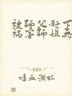 被师父赶下山去祸害师姐无删减全本阅读