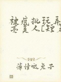 被疯批玩弄的漂亮美人[短篇合集by阿