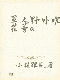 军人野外吮她的花蒂a