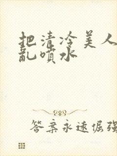 把清冷美人调教乱喷水