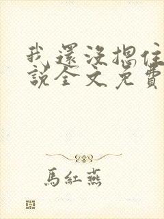 我还没摁住她小说全文免费阅读无弹窗