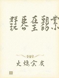 群臣在朝堂上却玩公主的小说