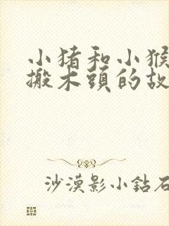 小猪和小猴小熊搬木头的故事