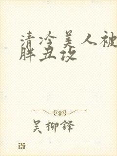 清冷美人被献给胖丑攻