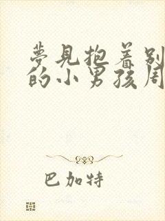 梦见抱着别人家的小男孩周公解梦