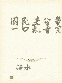 国民老公带回家一口气看完