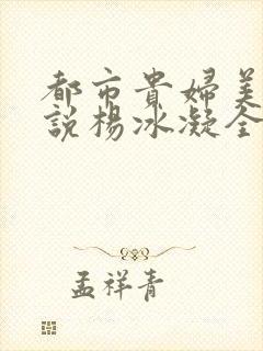 都市贵妇美腿小说杨冰凝全文阅读