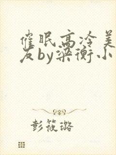 催眠高冷美人室友by梁衡小说免费阅读