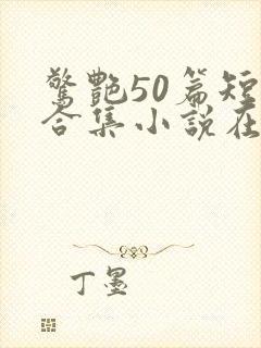 惊艳50篇短篇合集小说在线阅读免费