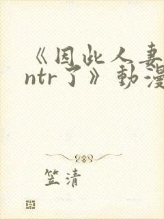 《因此人妻就被ntr了》动漫