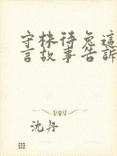 守株待兔这则寓言故事告诉我们的道理是什么