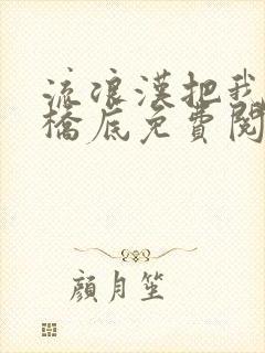 流浪汉把我拉进桥底免费阅读