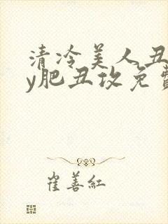 清冷美人丑攻by肥丑攻免费阅读