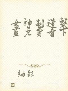 女神制造系统漫画免费看下拉式