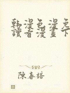 韩漫色漫免费阅读看漫画下拉