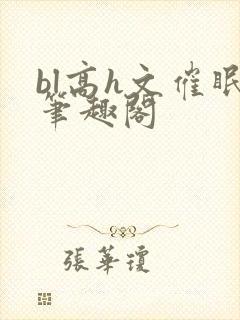 bl高h文催眠笔趣阁