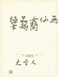 极品女仙无弹窗笔趣阁