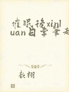 催眠后xinluan日常笔趣阁最新章节