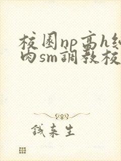 校园np高h纯肉sm调教校花封面