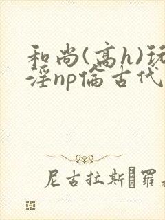 和尚(高h)玩淫np伦古代小说