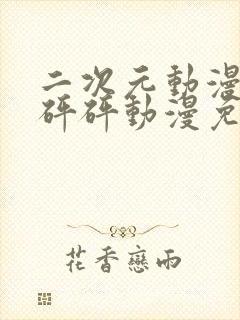 二次元动漫砰砰砰砰动漫免费观看