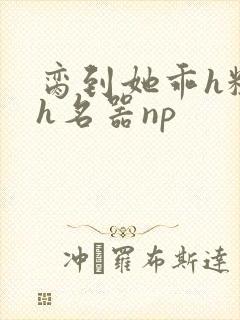 脔到她乖h粗话h名器np