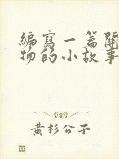 编写一篇关于动物的小故事或寓言