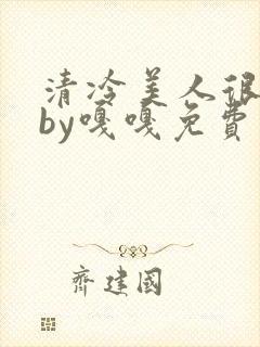 清冷美人很重欲by嘎嘎免费阅读小说