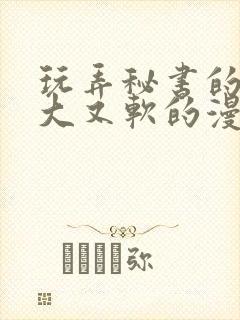 玩弄秘书的奶又大又软的漫画