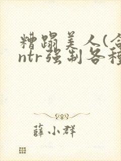糟蹋美人(合集ntr强制各种美人虐