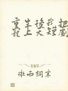 重生后我把老婆宠上天短剧免费观看