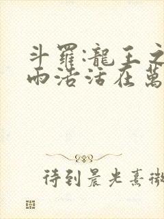 斗罗:龙王之霍雨浩活在万年后小说