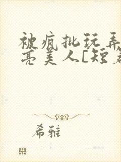 被疯批玩弄的漂亮美人[短篇合集免费