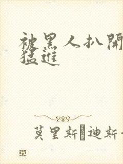 被黑人扒开双腿猛进