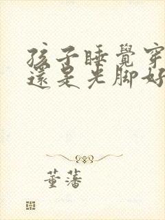 孩子睡觉穿袜子还是光脚好