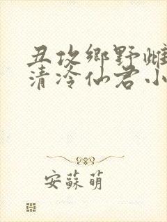 丑攻乡野雌堕的清冷仙君小说阅读