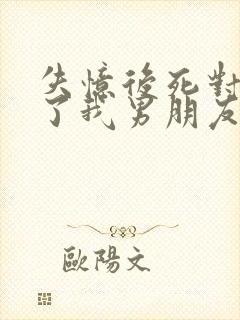 失忆后死对头成了我男朋友在线阅读